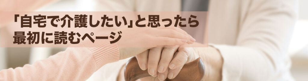 自宅介護したいと思ったら最初に読むページ