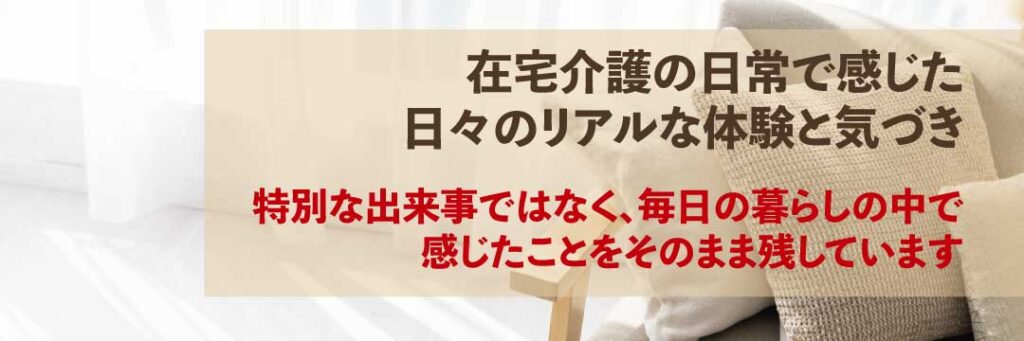 在宅介護の日常で感じた、日々のリアルな体験と気づき案内バナー